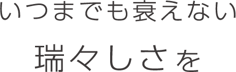 いつまでも衰えない瑞々しさを